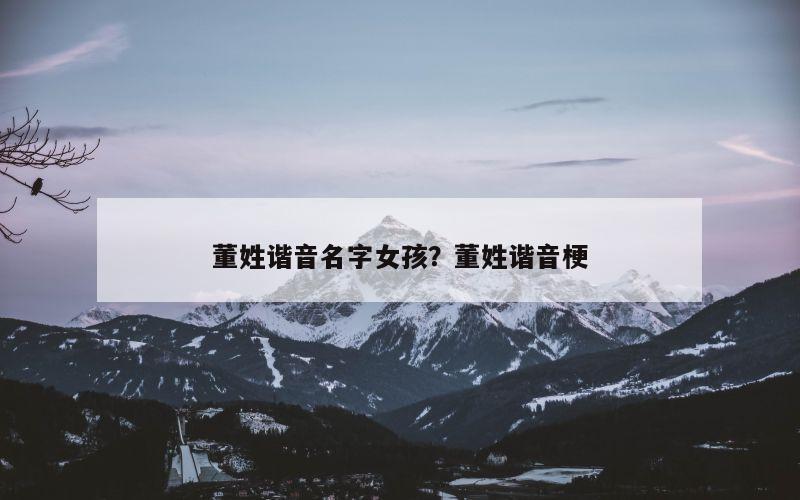 董姓谐音名字女孩？董姓谐音梗