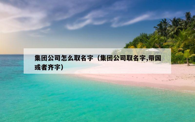 集团公司怎么取名字（集团公司取名字,带国或者齐字）