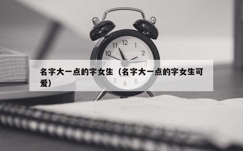 名字大一点的字女生（名字大一点的字女生可爱）