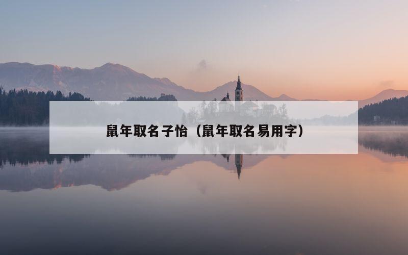 鼠年取名子怡（鼠年取名易用字）