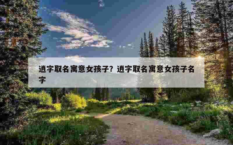 逍字取名寓意女孩子？逍字取名寓意女孩子名字