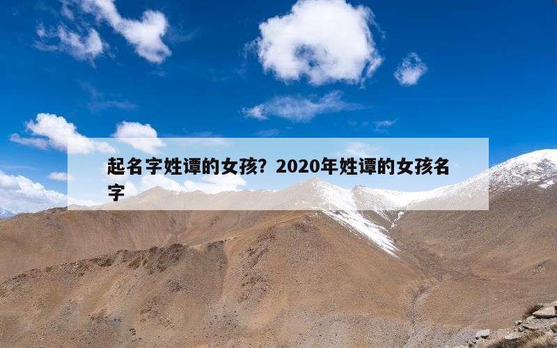 起名字姓谭的女孩？2020年姓谭的女孩名字