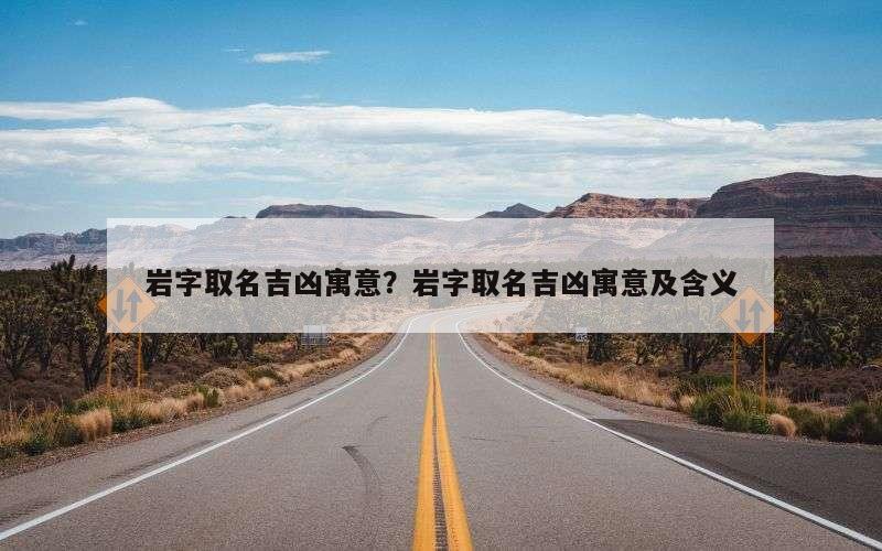 岩字取名吉凶寓意？岩字取名吉凶寓意及含义
