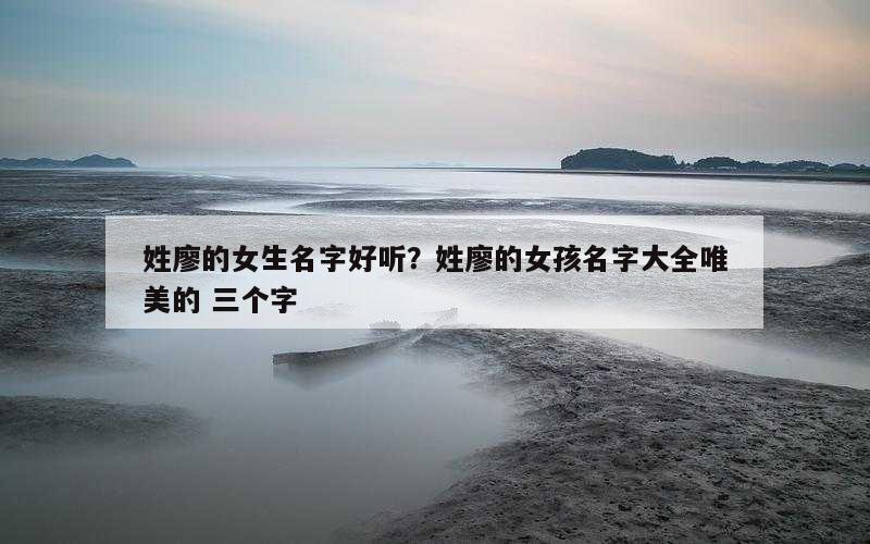 姓廖的女生名字好听？姓廖的女孩名字大全唯美的 三个字