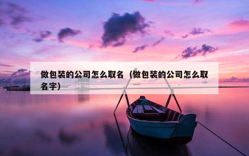 做包装的公司怎么取名（做包装的公司怎么取名字）