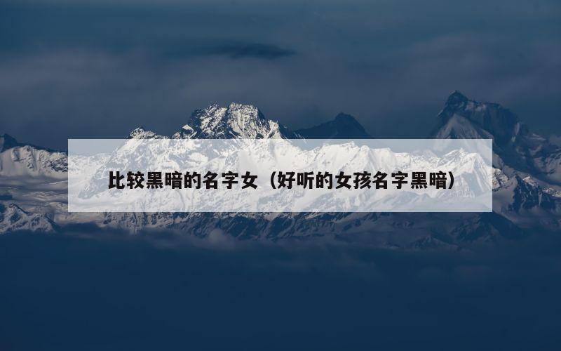 比较黑暗的名字女（好听的女孩名字黑暗）