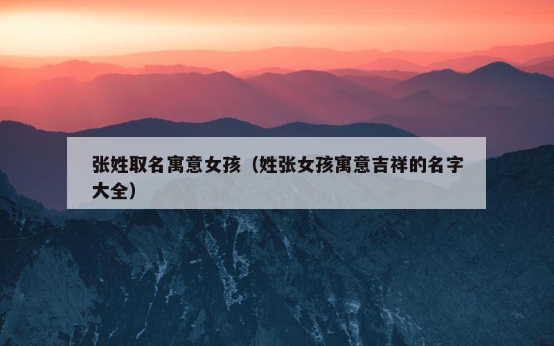 张姓取名寓意女孩（姓张女孩寓意吉祥的名字大全）