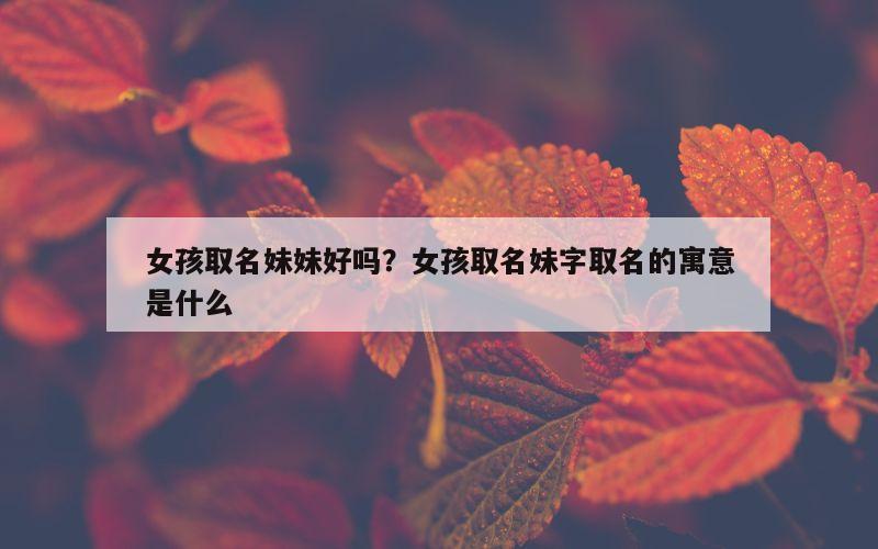 女孩取名妹妹好吗？女孩取名妹字取名的寓意是什么