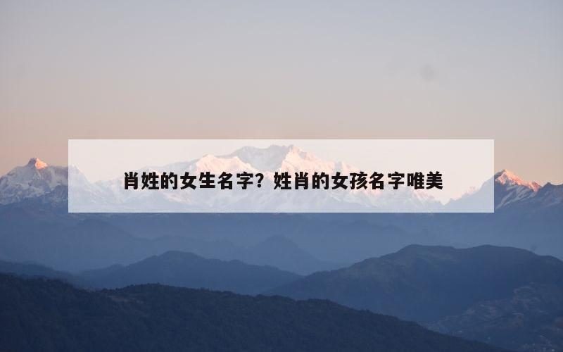 肖姓的女生名字？姓肖的女孩名字唯美