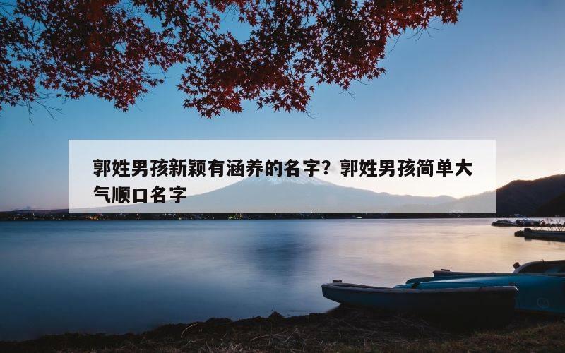 郭姓男孩新颖有涵养的名字？郭姓男孩简单大气顺口名字