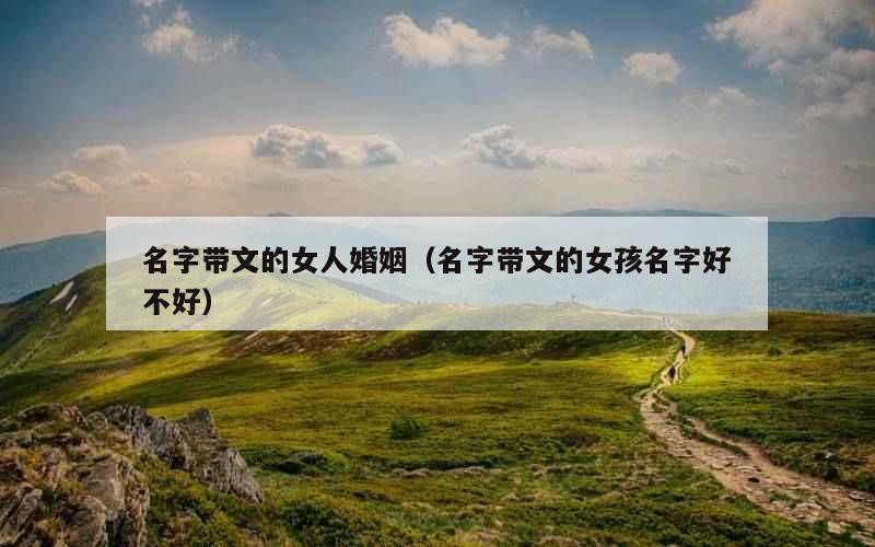 名字带文的女人婚姻（名字带文的女孩名字好不好）