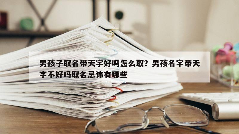 男孩子取名带天字好吗怎么取？男孩名字带天字不好吗取名忌讳有哪些