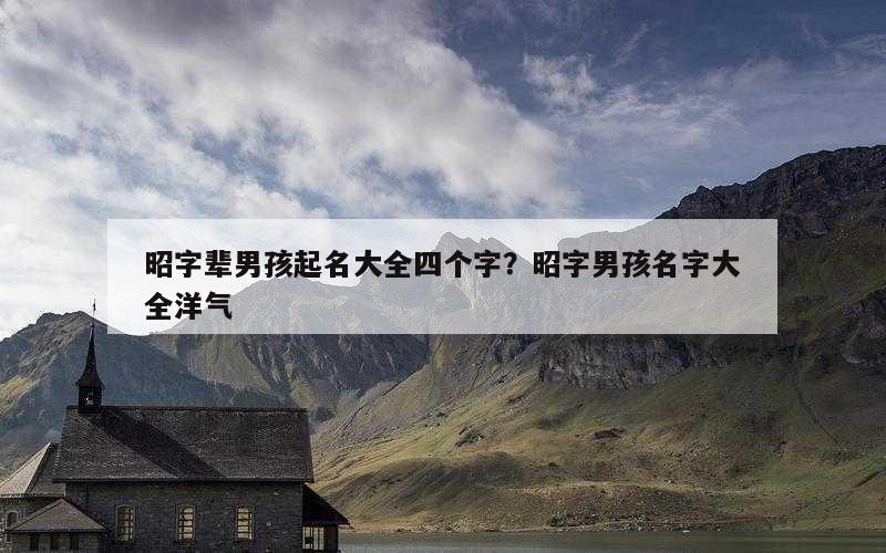 昭字辈男孩起名大全四个字？昭字男孩名字大全洋气