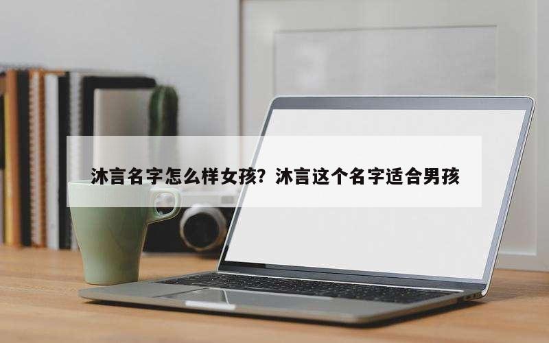 沐言名字怎么样女孩？沐言这个名字适合男孩