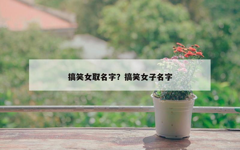 搞笑女取名字？搞笑女子名字