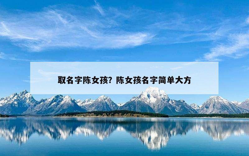 取名字陈女孩？陈女孩名字简单大方