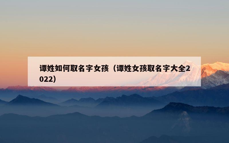 谭姓如何取名字女孩（谭姓女孩取名字大全2022）