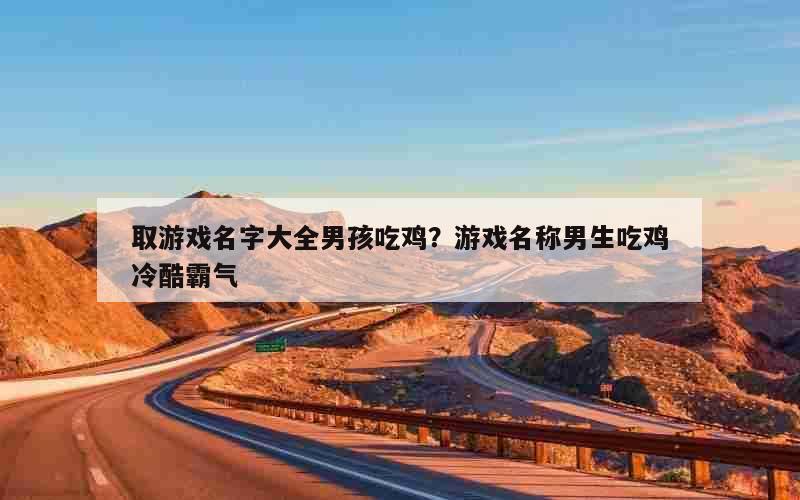 取游戏名字大全男孩吃鸡？游戏名称男生吃鸡冷酷霸气