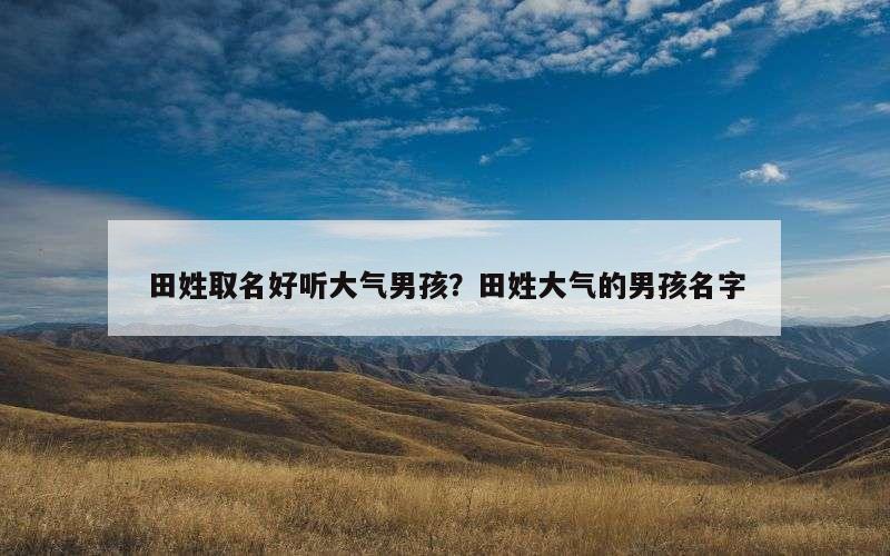 田姓取名好听大气男孩？田姓大气的男孩名字