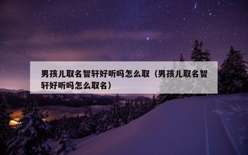 男孩儿取名智轩好听吗怎么取（男孩儿取名智轩好听吗怎么取名）