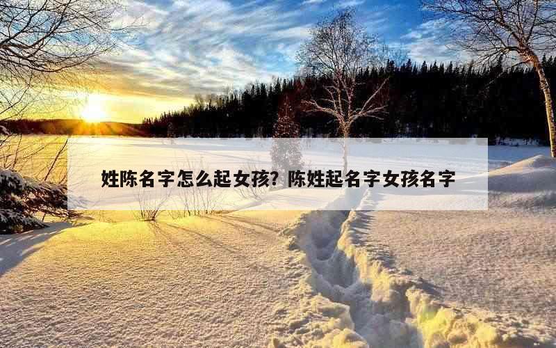 姓陈名字怎么起女孩？陈姓起名字女孩名字