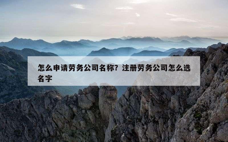 怎么申请劳务公司名称？注册劳务公司怎么选名字