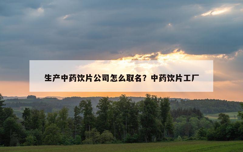 生产中药饮片公司怎么取名？中药饮片工厂