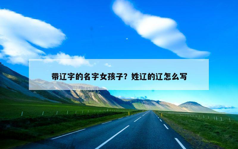 带辽字的名字女孩子？姓辽的辽怎么写