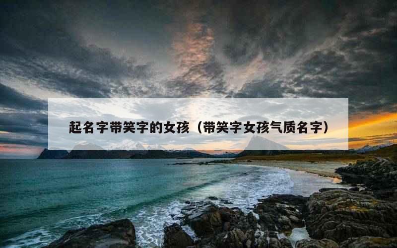 起名字带笑字的女孩（带笑字女孩气质名字）