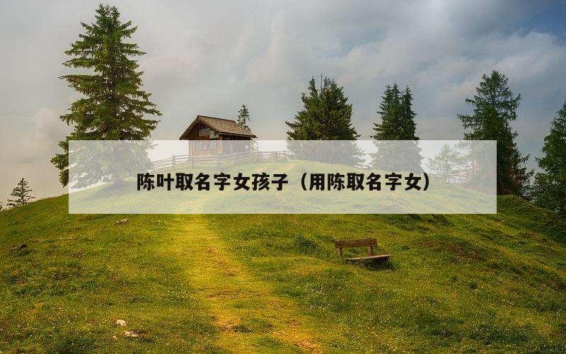 陈叶取名字女孩子（用陈取名字女）