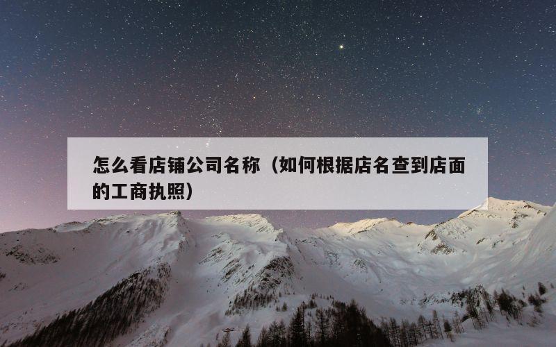 怎么看店铺公司名称（如何根据店名查到店面的工商执照）