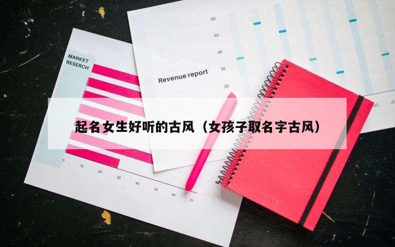 起名女生好听的古风（女孩子取名字古风）