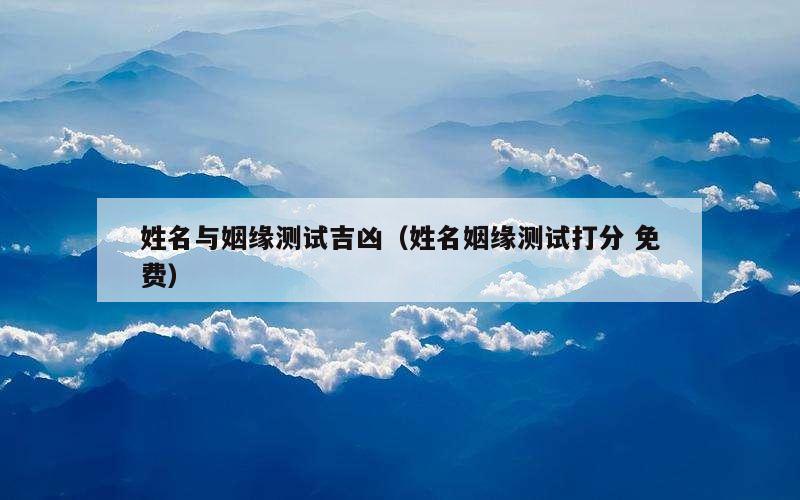 姓名与姻缘测试吉凶（姓名姻缘测试打分 免费）