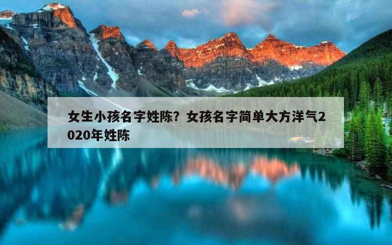 女生小孩名字姓陈？女孩名字简单大方洋气2020年姓陈