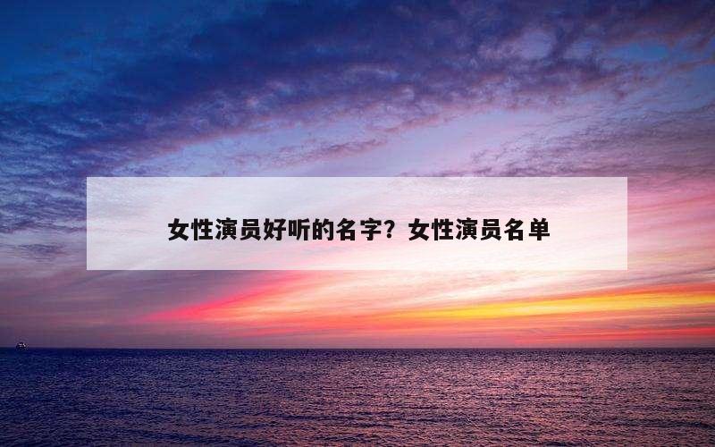 女性演员好听的名字？女性演员名单