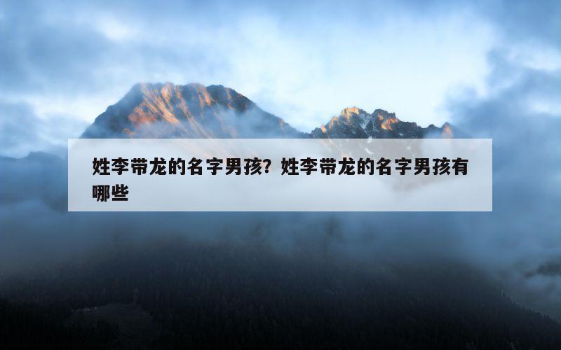 姓李带龙的名字男孩？姓李带龙的名字男孩有哪些