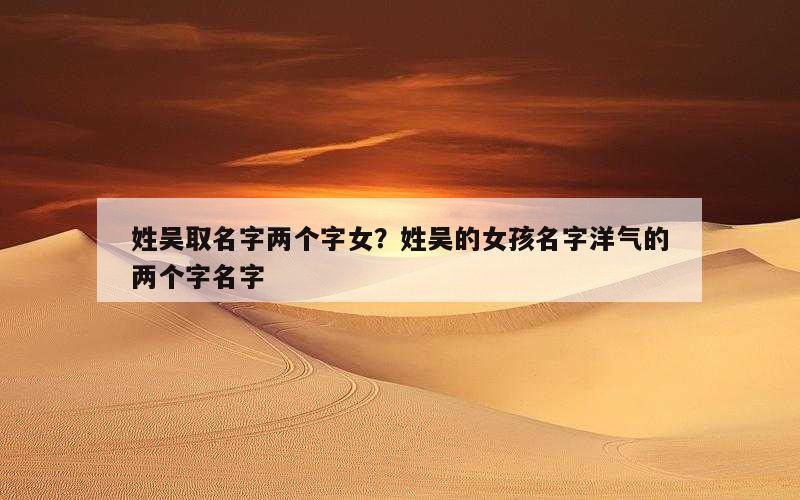 姓吴取名字两个字女？姓吴的女孩名字洋气的两个字名字
