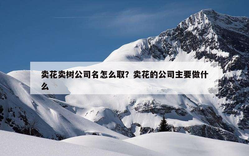 卖花卖树公司名怎么取？卖花的公司主要做什么