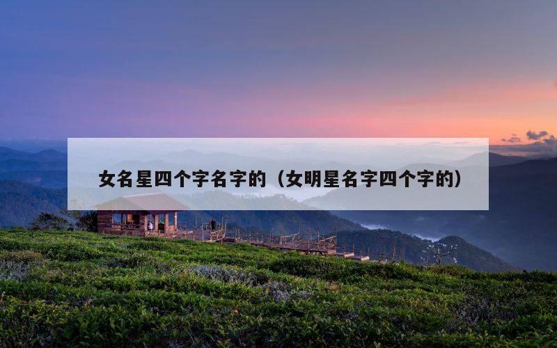女名星四个字名字的（女明星名字四个字的）