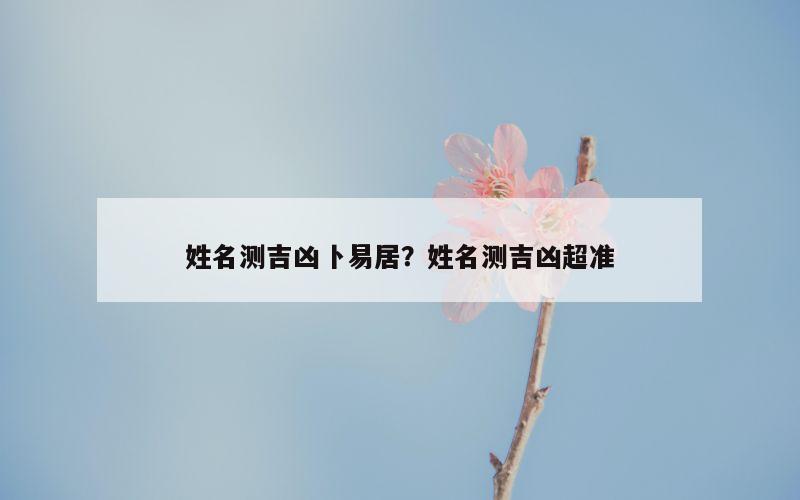 姓名测吉凶卜易居？姓名测吉凶超准
