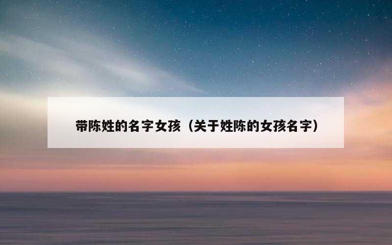 带陈姓的名字女孩（关于姓陈的女孩名字）