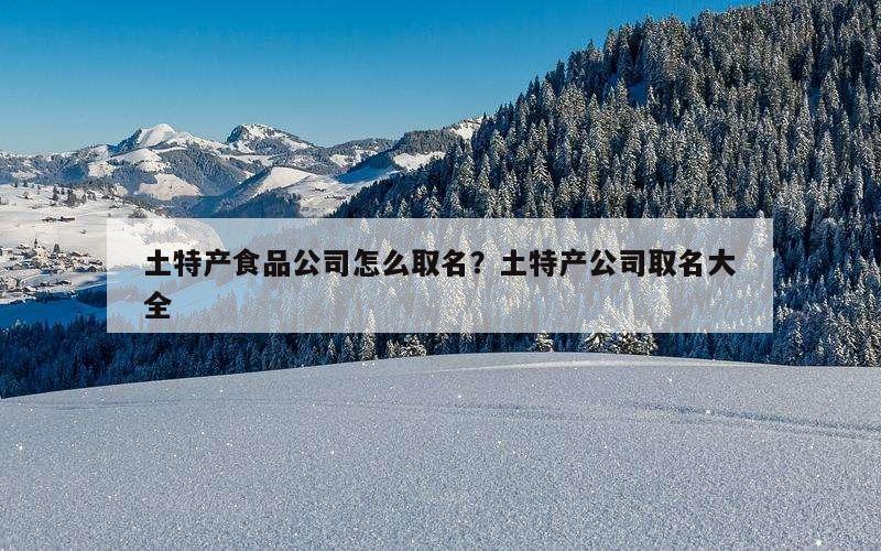 土特产食品公司怎么取名？土特产公司取名大全