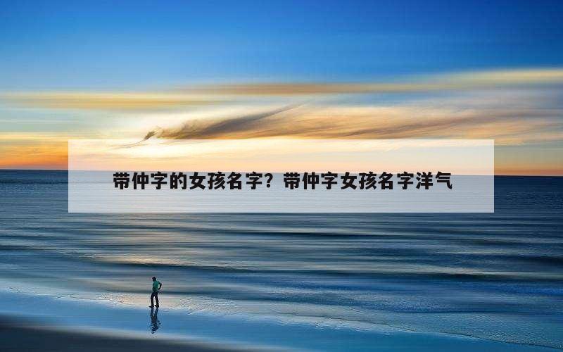 带仲字的女孩名字？带仲字女孩名字洋气