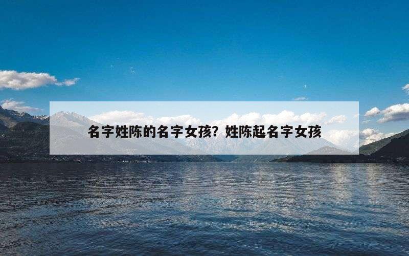 名字姓陈的名字女孩？姓陈起名字女孩