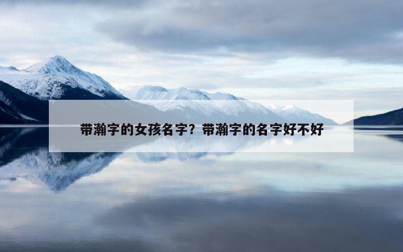 带瀚字的女孩名字？带瀚字的名字好不好