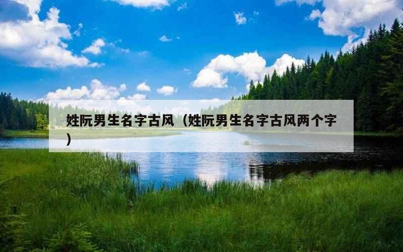 姓阮男生名字古风（姓阮男生名字古风两个字）