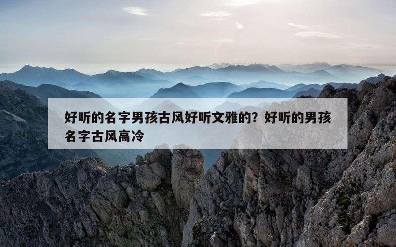 好听的名字男孩古风好听文雅的？好听的男孩名字古风高冷