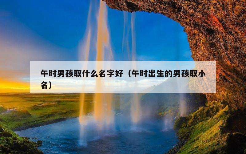 午时男孩取什么名字好（午时出生的男孩取小名）