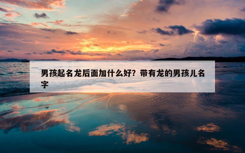 男孩起名龙后面加什么好？带有龙的男孩儿名字