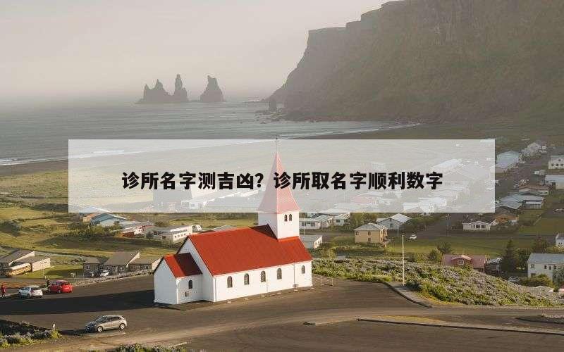 诊所名字测吉凶？诊所取名字顺利数字